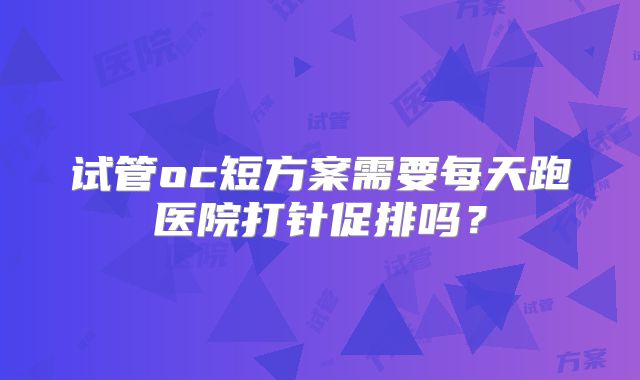 试管oc短方案需要每天跑医院打针促排吗?