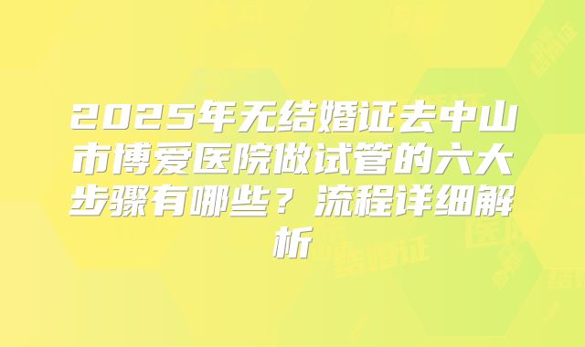 2025年无结婚证去中山市博爱医院做试管的六大步骤有哪些?流程详细解析