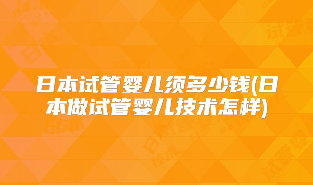 日本试管婴儿须多少钱(日本做试管婴儿技术怎样)