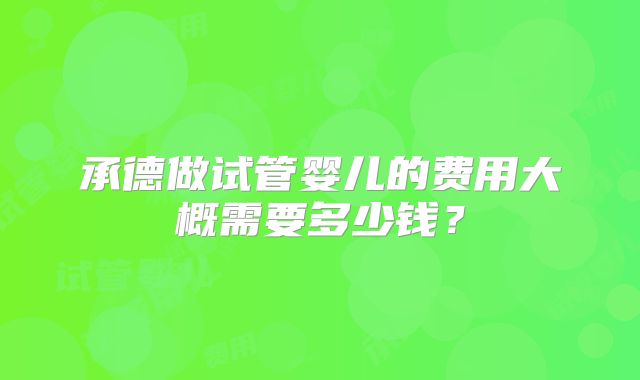 承德做试管婴儿的费用大概需要多少钱？