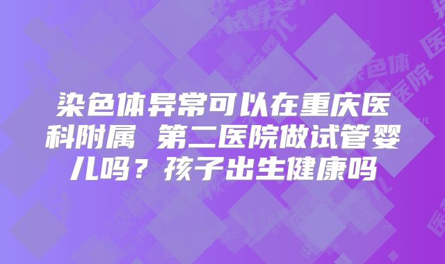 染色体异常可以在重庆医科附属 第二医院做试管婴儿吗？孩子出生健康吗