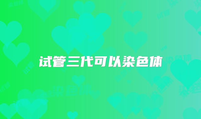 试管三代可以染色体