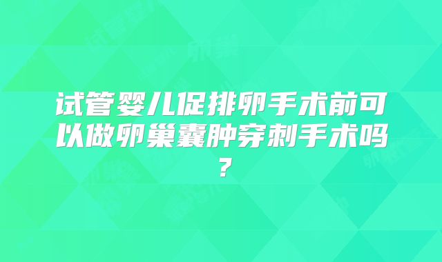 试管婴儿促排卵手术前可以做卵巢囊肿穿刺手术吗？