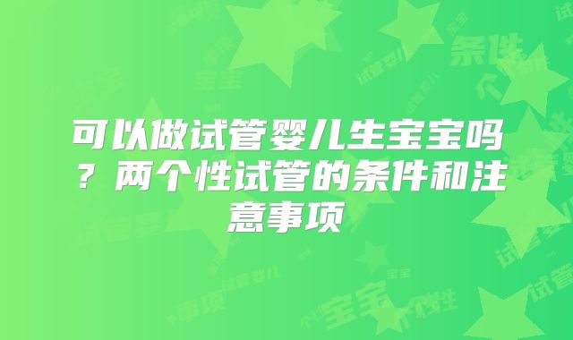 可以做试管婴儿生宝宝吗？两个性试管的条件和注意事项