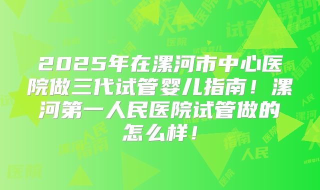 2025年在漯河市中心医院做三代试管婴儿指南！漯河第一人民医院试管做的怎么样！
