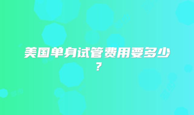美国单身试管费用要多少?