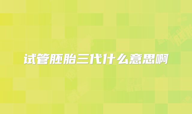 试管胚胎三代什么意思啊