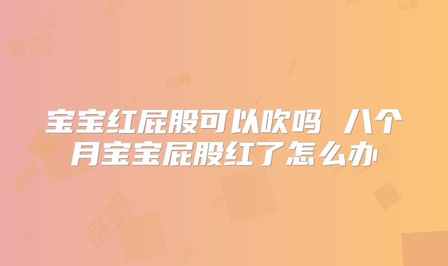 宝宝红屁股可以吹吗 八个月宝宝屁股红了怎么办