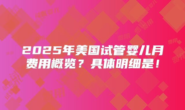 2025年美国试管婴儿月费用概览?具体明细是!