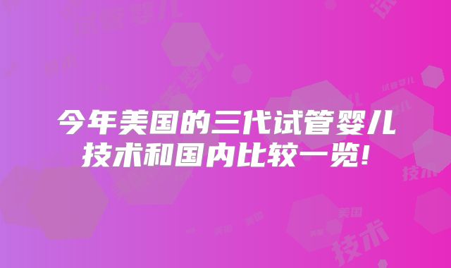 今年美国的三代试管婴儿技术和国内比较一览!