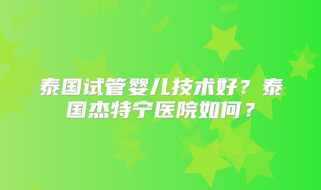 泰国试管婴儿技术好？泰国杰特宁医院如何？