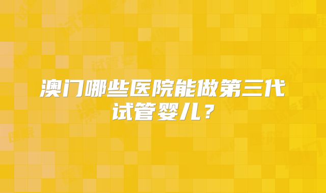 澳门哪些医院能做第三代试管婴儿?