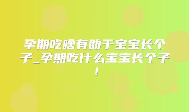 孕期吃啥有助于宝宝长个子_孕期吃什么宝宝长个子!