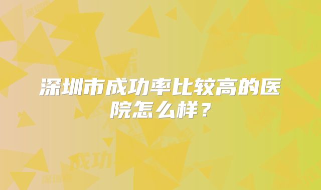 深圳市成功率比较高的医院怎么样？