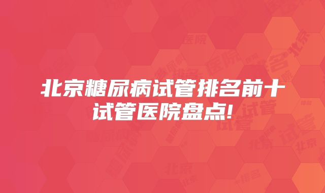 北京糖尿病试管排名前十试管医院盘点!
