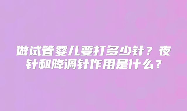 做试管婴儿要打多少针？夜针和降调针作用是什么？