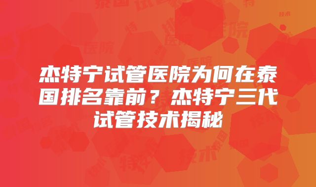 杰特宁试管医院为何在泰国排名靠前？杰特宁三代试管技术揭秘