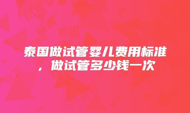 泰国做试管婴儿费用标准，做试管多少钱一次