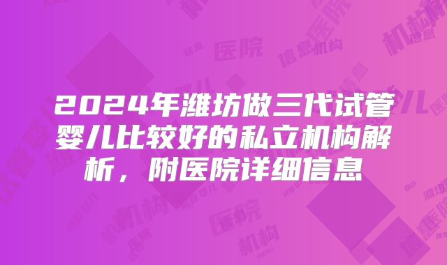 2024年潍坊做三代试管婴儿比较好的私立机构解析，附医院详细信息