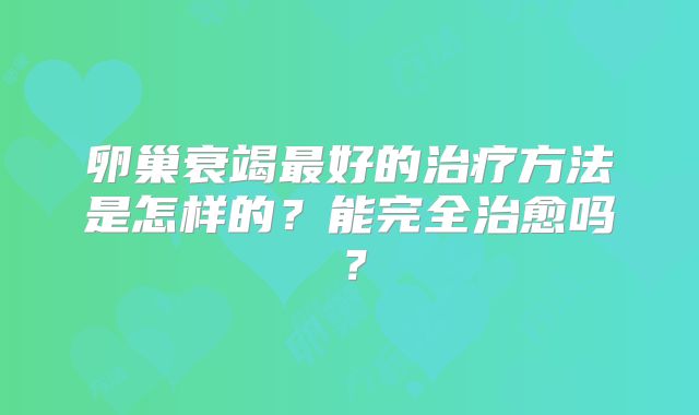 卵巢衰竭最好的治疗方法是怎样的？能完全治愈吗？