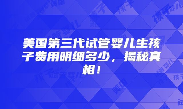 美国第三代试管婴儿生孩子费用明细多少,揭秘真相!