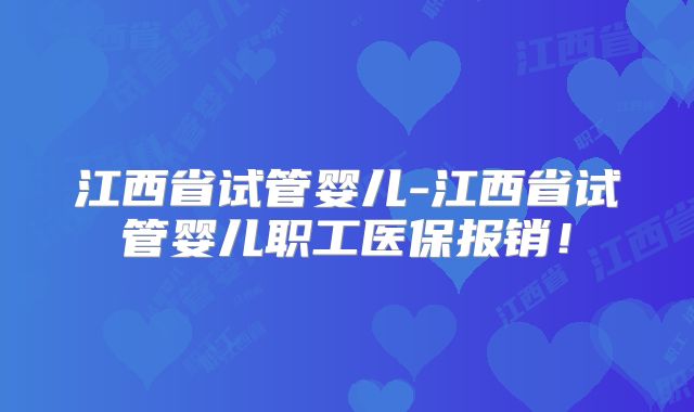 江西省试管婴儿-江西省试管婴儿职工医保报销!