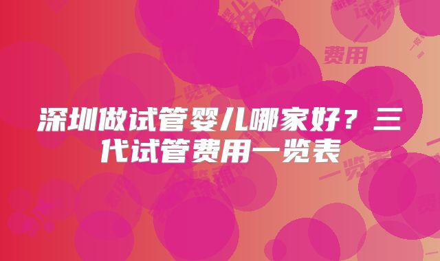 深圳做试管婴儿哪家好？三代试管费用一览表