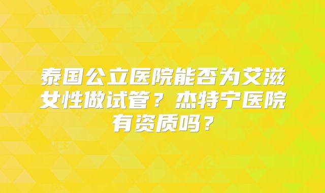 泰国公立医院能否为艾滋女性做试管？杰特宁医院有资质吗？