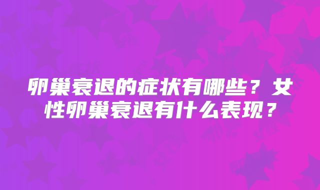 卵巢衰退的症状有哪些?女性卵巢衰退有什么表现?