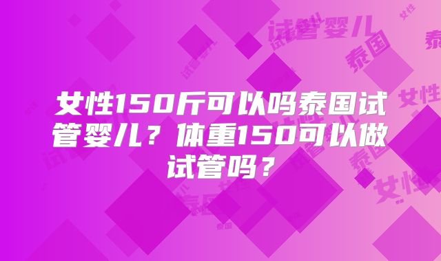 女性150斤可以吗泰国试管婴儿?体重150可以做试管吗?