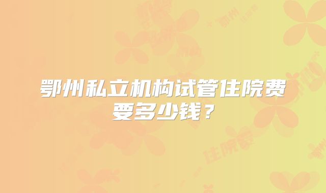 鄂州私立机构试管住院费要多少钱？