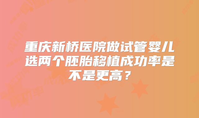 重庆新桥医院做试管婴儿选两个胚胎移植成功率是不是更高?
