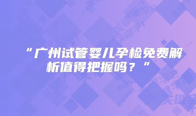“广州试管婴儿孕检免费解析值得把握吗?”