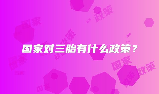 国家对三胎有什么政策?