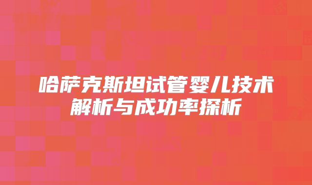 哈萨克斯坦试管婴儿技术解析与成功率探析