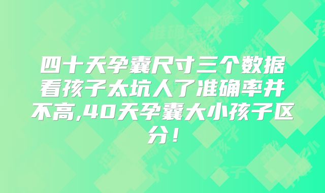 四十天孕囊尺寸三个数据看孩子太坑人了准确率并不高,40天孕囊大小孩子区分！