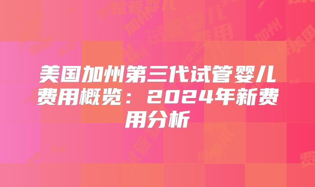 美国加州第三代试管婴儿费用概览：2024年新费用分析