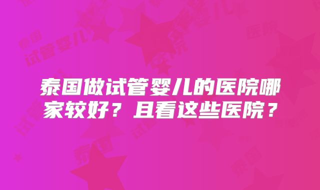 泰国做试管婴儿的医院哪家较好?且看这些医院?