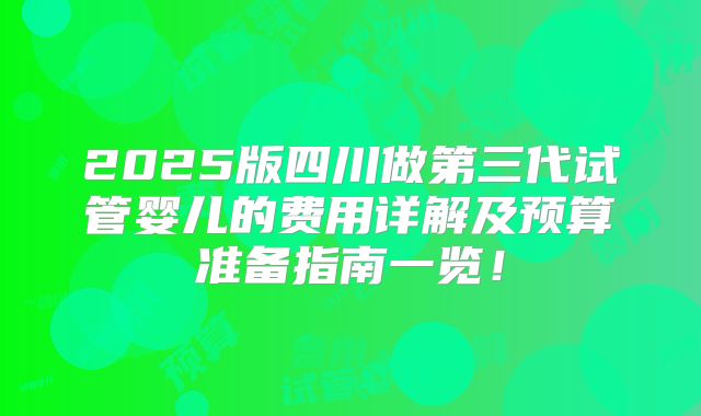 2025版四川做第三代试管婴儿的费用详解及预算准备指南一览！