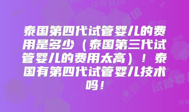 泰国第四代试管婴儿的费用是多少（泰国第三代试管婴儿的费用太高）！泰国有第四代试管婴儿技术吗！