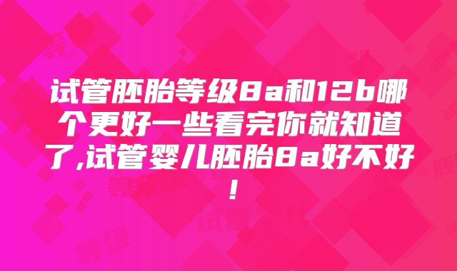试管胚胎等级8a和12b哪个更好一些看完你就知道了,试管婴儿胚胎8a好不好!