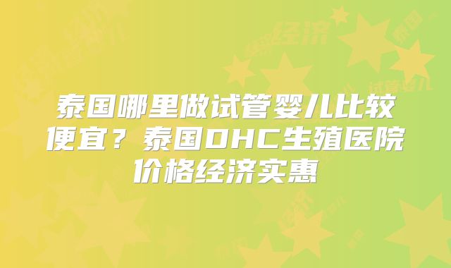 泰国哪里做试管婴儿比较便宜?泰国DHC生殖医院价格经济实惠