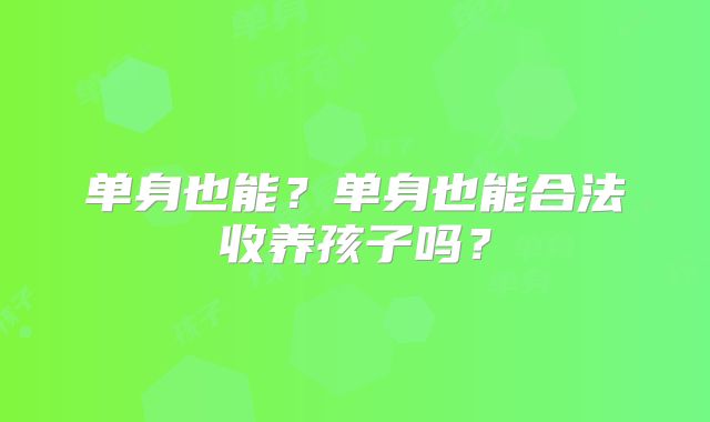 单身也能？单身也能合法收养孩子吗？
