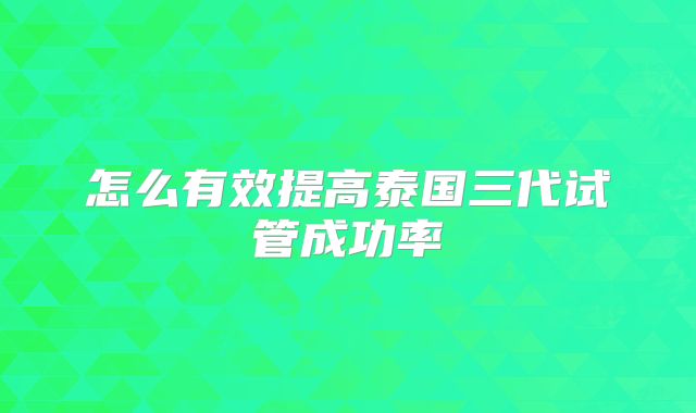 怎么有效提高泰国三代试管成功率