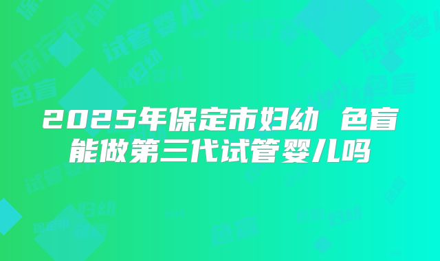 2025年保定市妇幼 色盲能做第三代试管婴儿吗