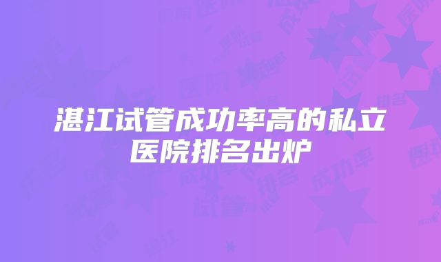 湛江试管成功率高的私立医院排名出炉