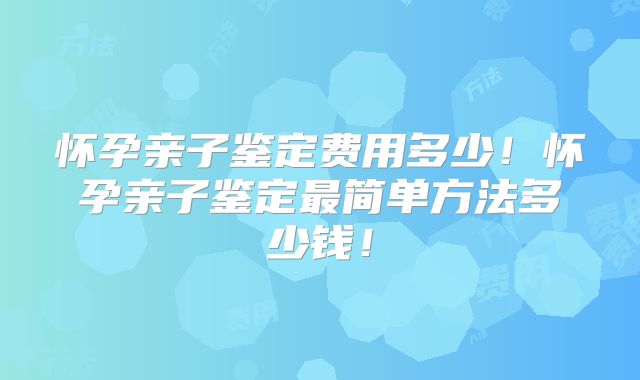 怀孕亲子鉴定费用多少！怀孕亲子鉴定最简单方法多少钱！