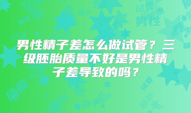 男性精子差怎么做试管？三级胚胎质量不好是男性精子差导致的吗？