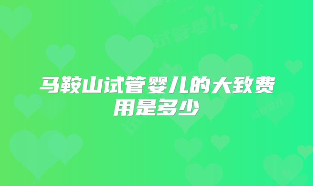 马鞍山试管婴儿的大致费用是多少