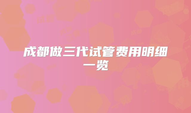 成都做三代试管费用明细一览